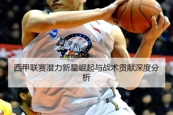 西甲联赛潜力新星崛起与战术贡献深度分析