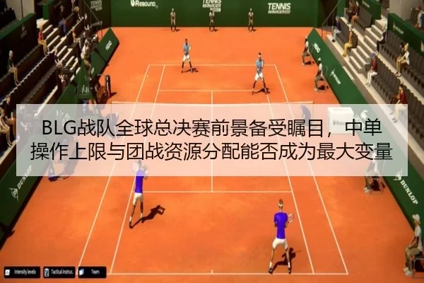 BLG战队全球总决赛前景备受瞩目，中单操作上限与团战资源分配能否成为最大变量